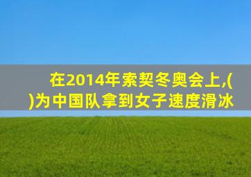 在2014年索契冬奥会上,( )为中国队拿到女子速度滑冰